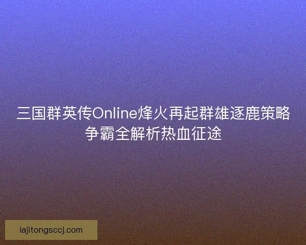 三国群英传Online烽火再起群雄逐鹿策略争霸全解析热血征途