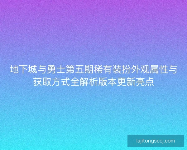 地下城与勇士第五期稀有装扮外观属性与获取方式全解析版本更新亮点