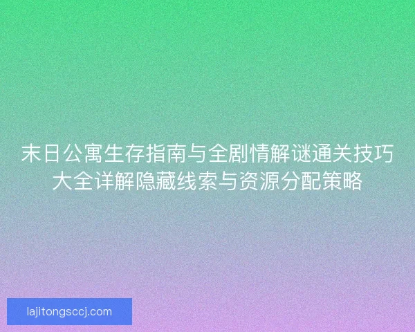 末日公寓生存指南与全剧情解谜通关技巧大全详解隐藏线索与资源分配策略