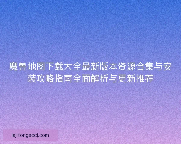 魔兽地图下载大全最新版本资源合集与安装攻略指南全面解析与更新推荐