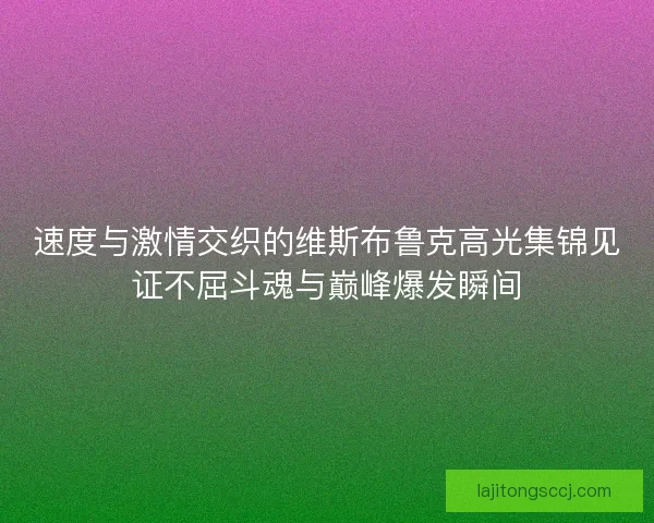 速度与激情交织的维斯布鲁克高光集锦见证不屈斗魂与巅峰爆发瞬间