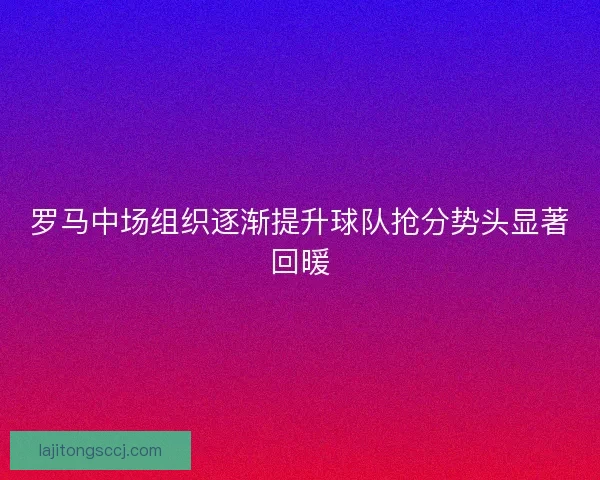 罗马中场组织逐渐提升球队抢分势头显著回暖