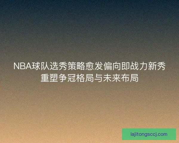 NBA球队选秀策略愈发偏向即战力新秀重塑争冠格局与未来布局