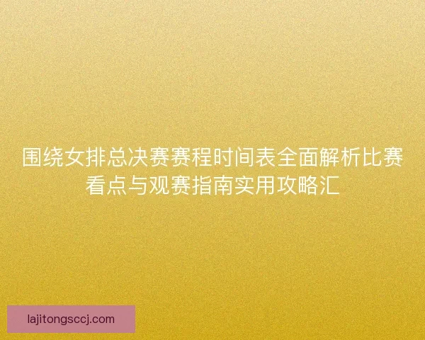 围绕女排总决赛赛程时间表全面解析比赛看点与观赛指南实用攻略汇