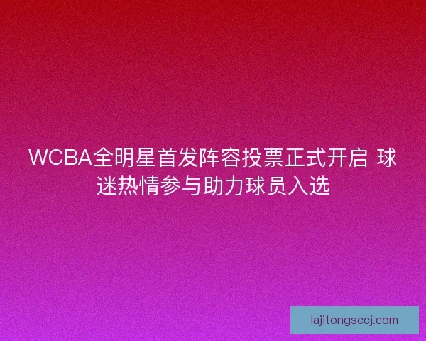 WCBA全明星首发阵容投票正式开启 球迷热情参与助力球员入选