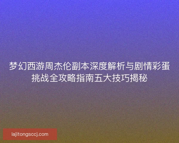 梦幻西游周杰伦副本深度解析与剧情彩蛋挑战全攻略指南五大技巧揭秘