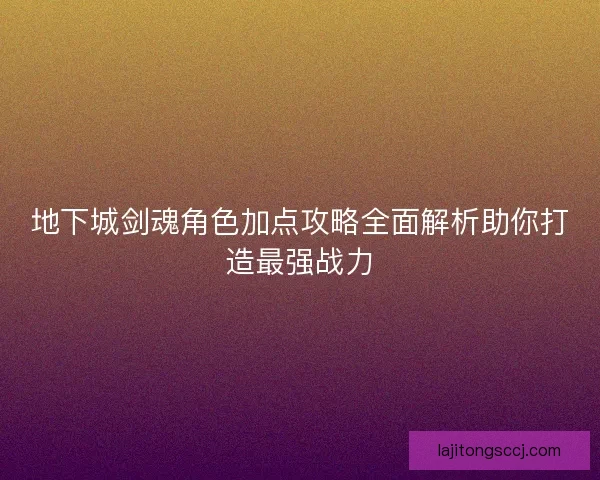 地下城剑魂角色加点攻略全面解析助你打造最强战力